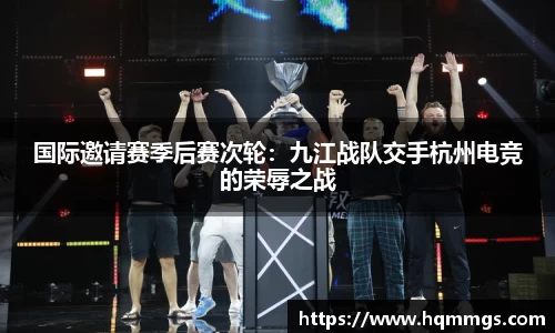 国际邀请赛季后赛次轮：九江战队交手杭州电竞的荣辱之战